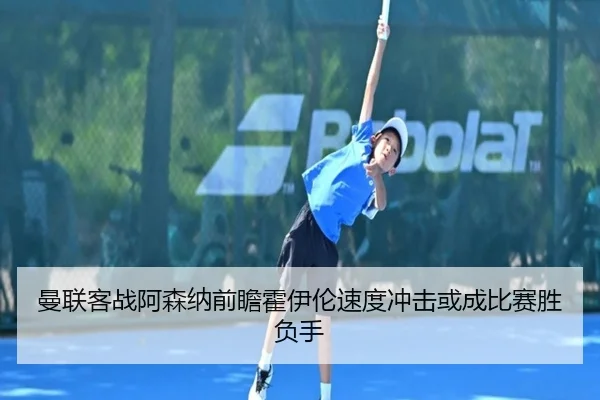 曼联客战阿森纳前瞻霍伊伦速度冲击或成比赛胜负手
